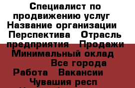 Специалист по продвижению услуг › Название организации ­ Перспектива › Отрасль предприятия ­ Продажи › Минимальный оклад ­ 40 000 - Все города Работа » Вакансии   . Чувашия респ.,Новочебоксарск г.